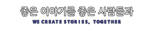 좋은 이야기를, 좋은 사람들과. WE CREATE STORIES, TOGETHER